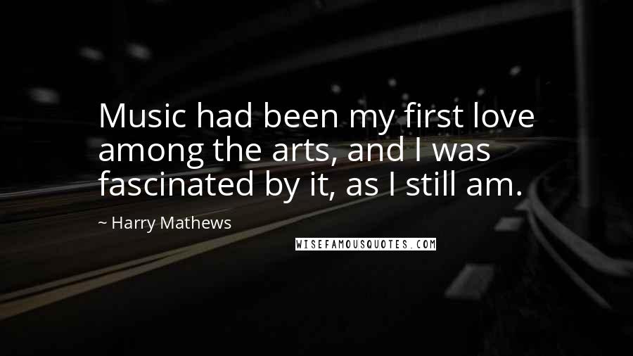 Harry Mathews Quotes: Music had been my first love among the arts, and I was fascinated by it, as I still am.