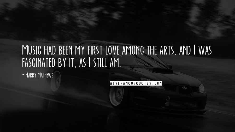 Harry Mathews Quotes: Music had been my first love among the arts, and I was fascinated by it, as I still am.