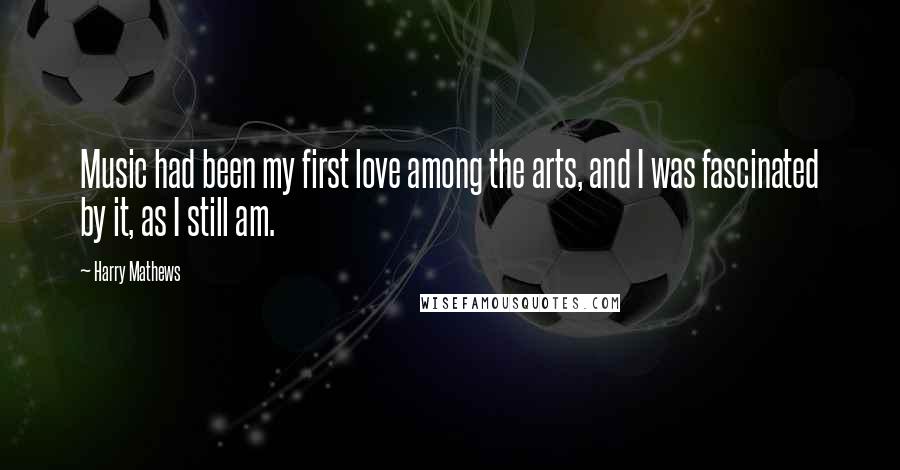 Harry Mathews Quotes: Music had been my first love among the arts, and I was fascinated by it, as I still am.