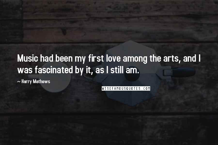 Harry Mathews Quotes: Music had been my first love among the arts, and I was fascinated by it, as I still am.