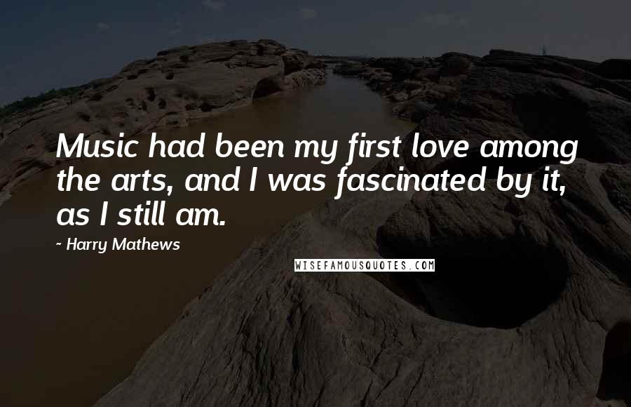 Harry Mathews Quotes: Music had been my first love among the arts, and I was fascinated by it, as I still am.