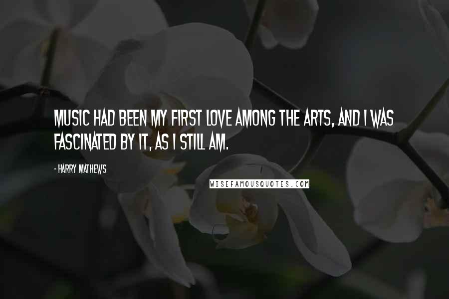 Harry Mathews Quotes: Music had been my first love among the arts, and I was fascinated by it, as I still am.