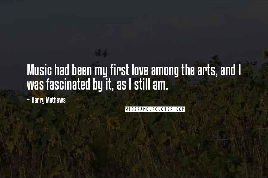 Harry Mathews Quotes: Music had been my first love among the arts, and I was fascinated by it, as I still am.