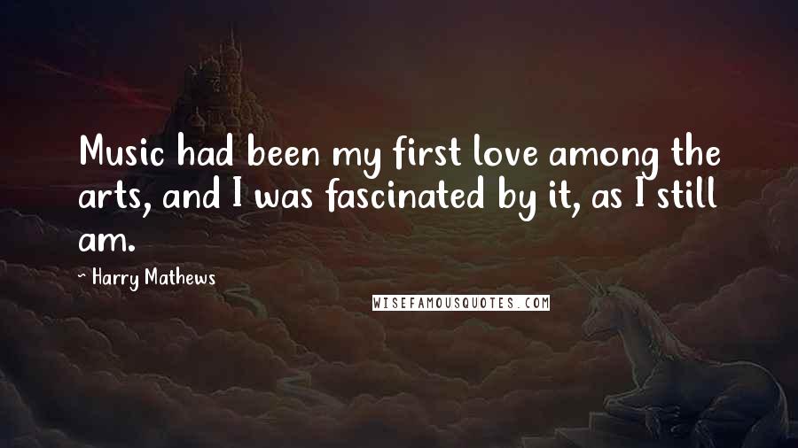 Harry Mathews Quotes: Music had been my first love among the arts, and I was fascinated by it, as I still am.