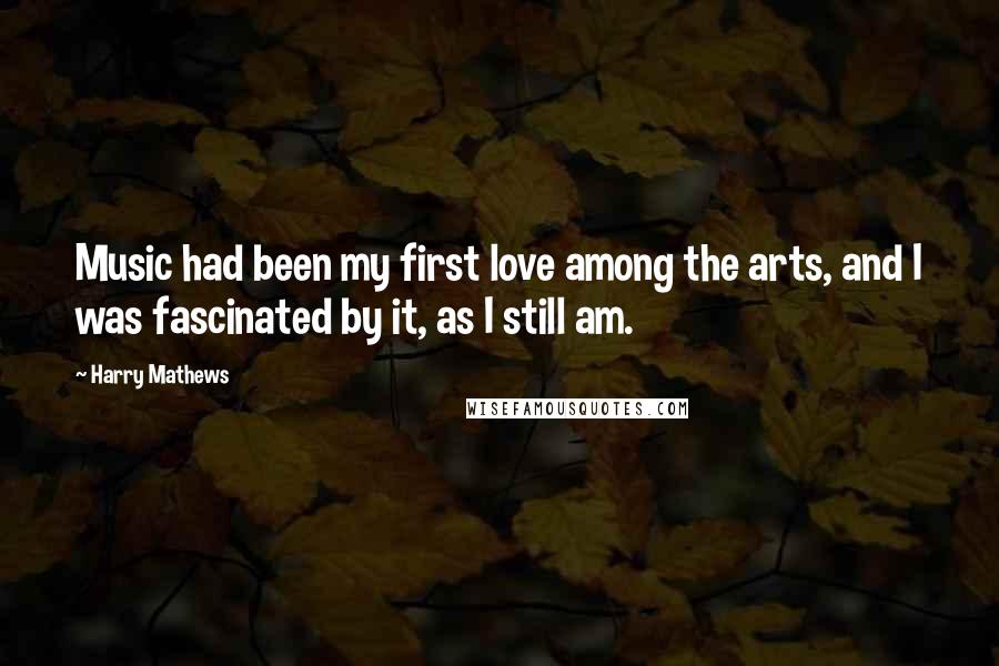 Harry Mathews Quotes: Music had been my first love among the arts, and I was fascinated by it, as I still am.