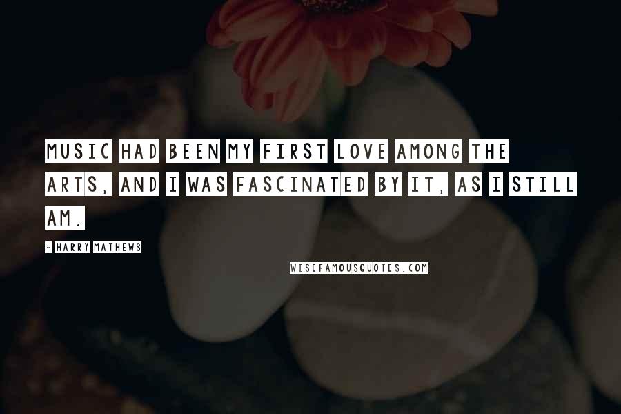 Harry Mathews Quotes: Music had been my first love among the arts, and I was fascinated by it, as I still am.