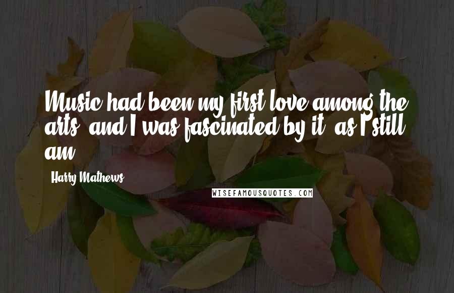 Harry Mathews Quotes: Music had been my first love among the arts, and I was fascinated by it, as I still am.