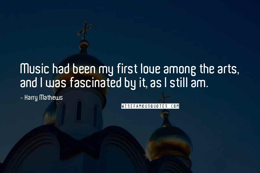 Harry Mathews Quotes: Music had been my first love among the arts, and I was fascinated by it, as I still am.