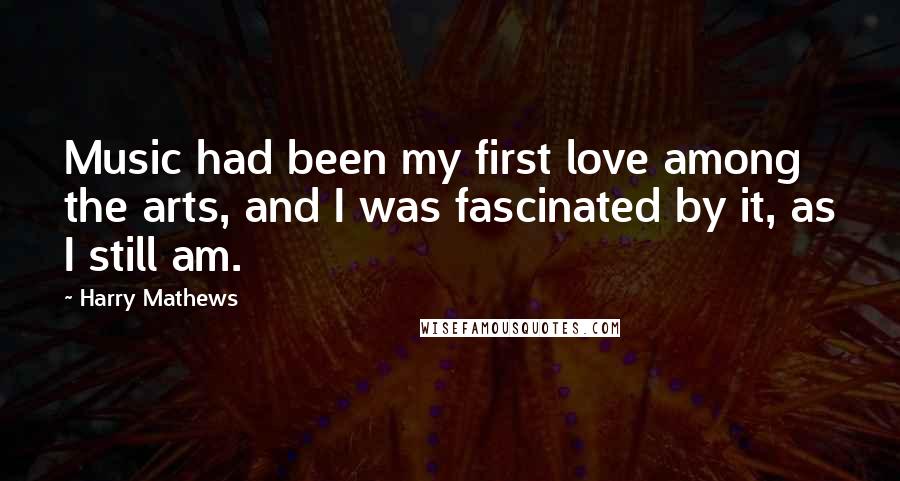 Harry Mathews Quotes: Music had been my first love among the arts, and I was fascinated by it, as I still am.