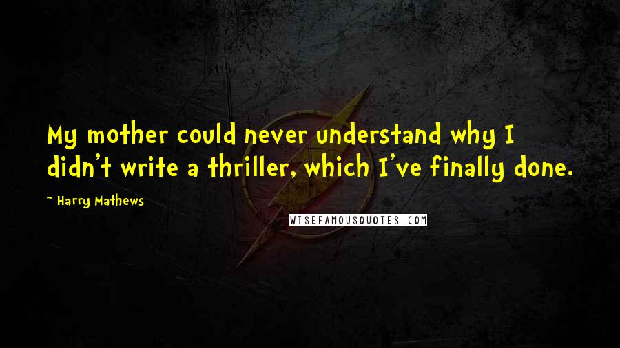 Harry Mathews Quotes: My mother could never understand why I didn't write a thriller, which I've finally done.