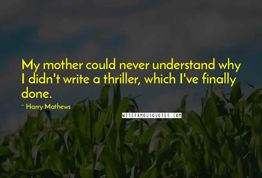 Harry Mathews Quotes: My mother could never understand why I didn't write a thriller, which I've finally done.