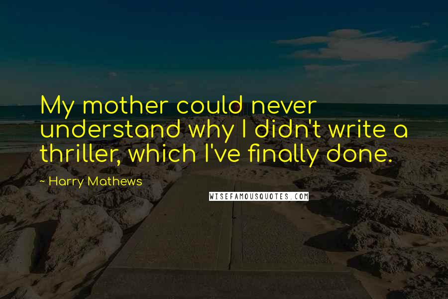 Harry Mathews Quotes: My mother could never understand why I didn't write a thriller, which I've finally done.