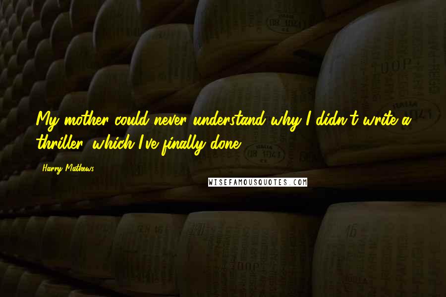 Harry Mathews Quotes: My mother could never understand why I didn't write a thriller, which I've finally done.