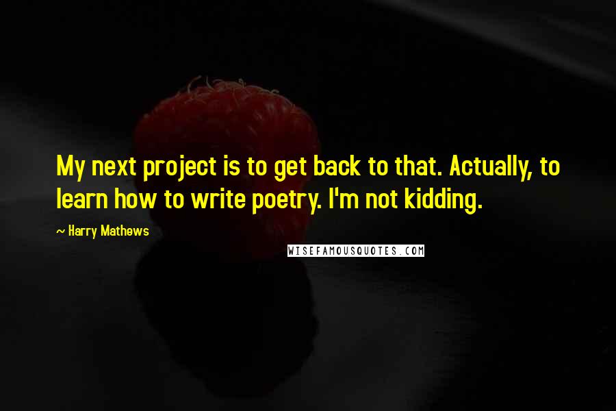 Harry Mathews Quotes: My next project is to get back to that. Actually, to learn how to write poetry. I'm not kidding.