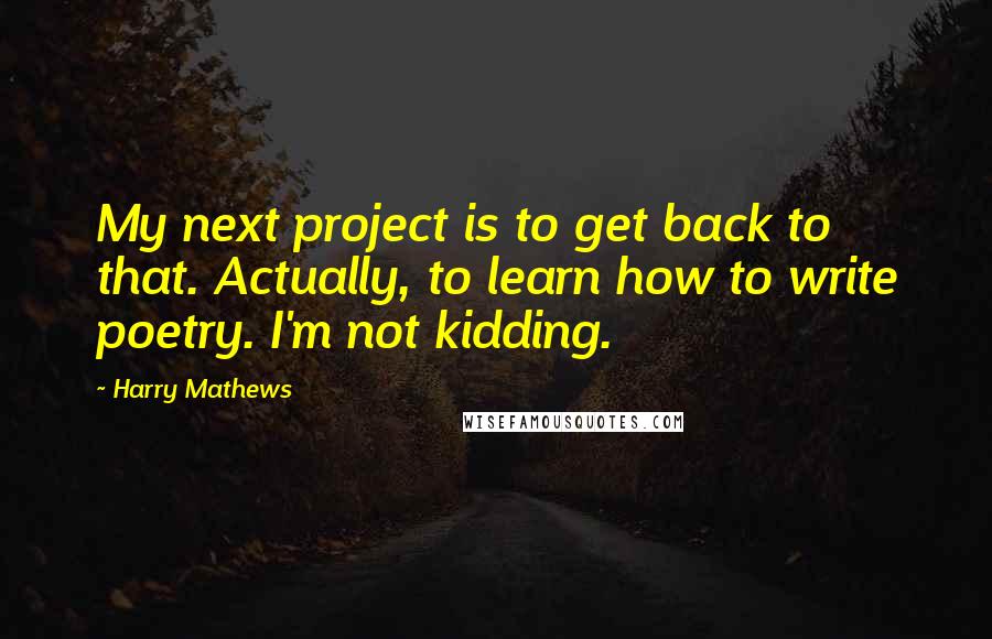 Harry Mathews Quotes: My next project is to get back to that. Actually, to learn how to write poetry. I'm not kidding.