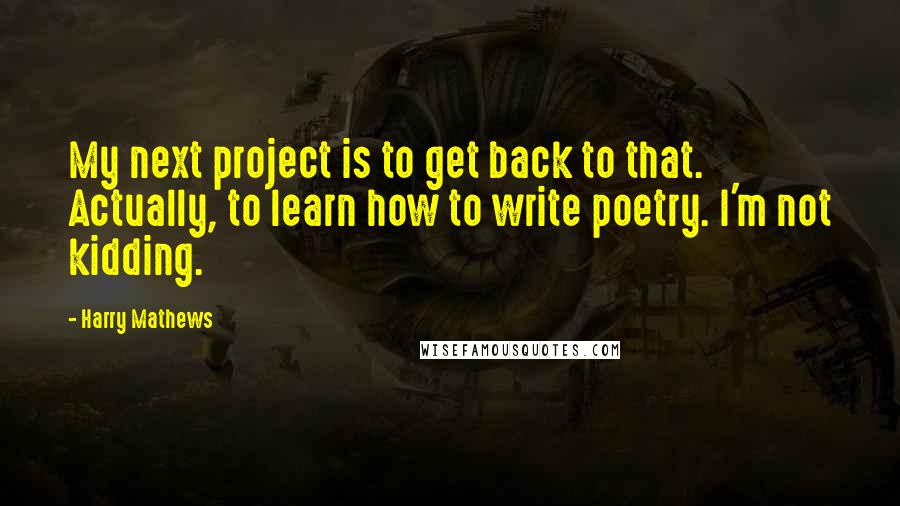 Harry Mathews Quotes: My next project is to get back to that. Actually, to learn how to write poetry. I'm not kidding.