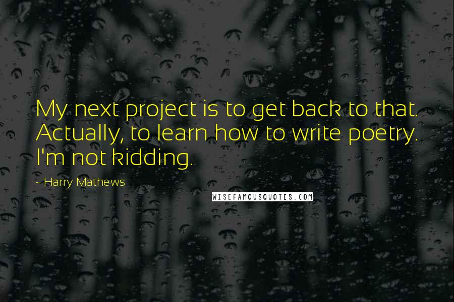 Harry Mathews Quotes: My next project is to get back to that. Actually, to learn how to write poetry. I'm not kidding.