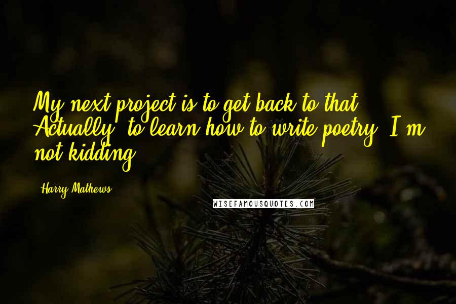 Harry Mathews Quotes: My next project is to get back to that. Actually, to learn how to write poetry. I'm not kidding.