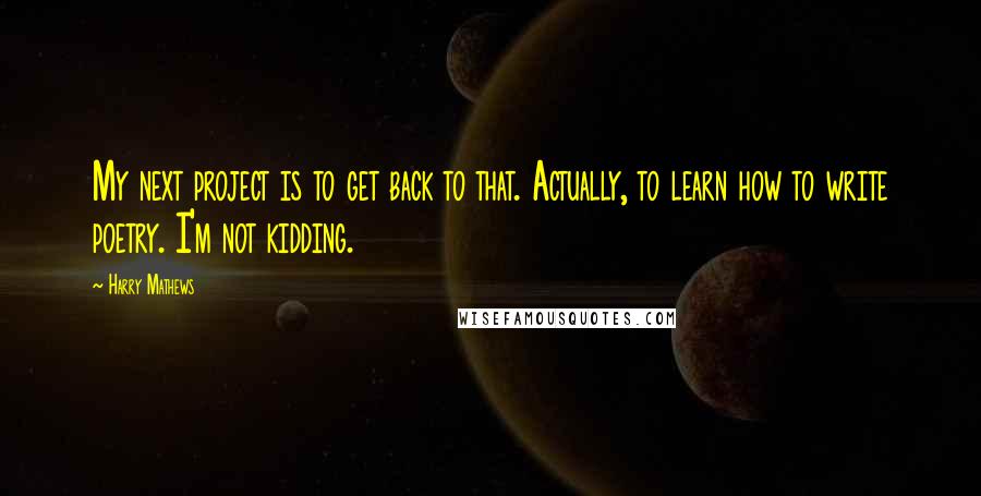 Harry Mathews Quotes: My next project is to get back to that. Actually, to learn how to write poetry. I'm not kidding.