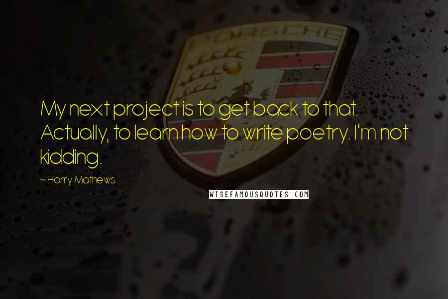 Harry Mathews Quotes: My next project is to get back to that. Actually, to learn how to write poetry. I'm not kidding.