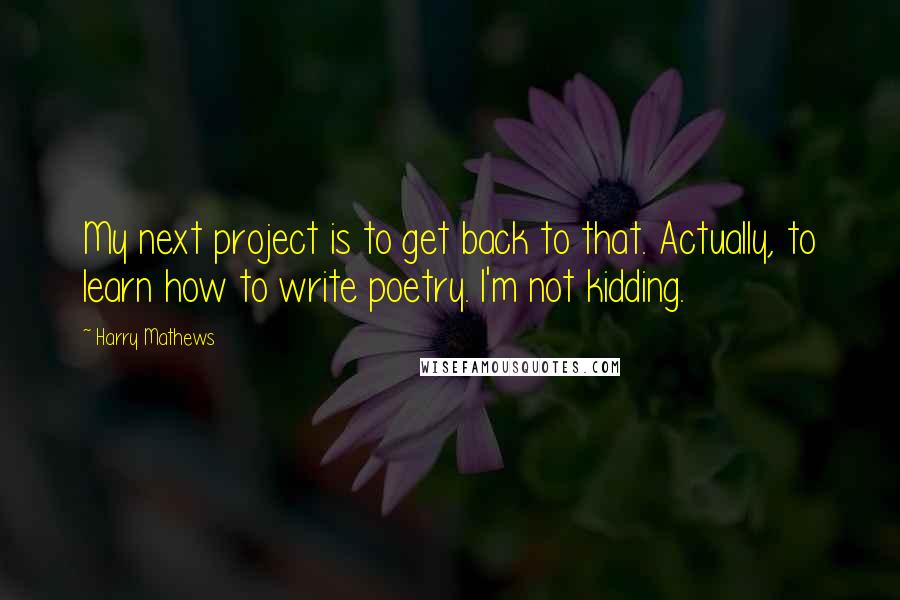 Harry Mathews Quotes: My next project is to get back to that. Actually, to learn how to write poetry. I'm not kidding.