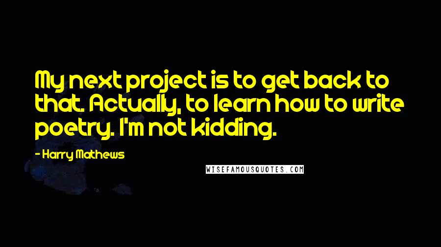 Harry Mathews Quotes: My next project is to get back to that. Actually, to learn how to write poetry. I'm not kidding.