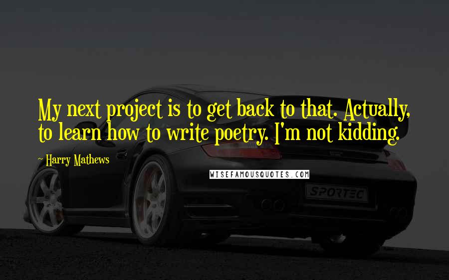 Harry Mathews Quotes: My next project is to get back to that. Actually, to learn how to write poetry. I'm not kidding.