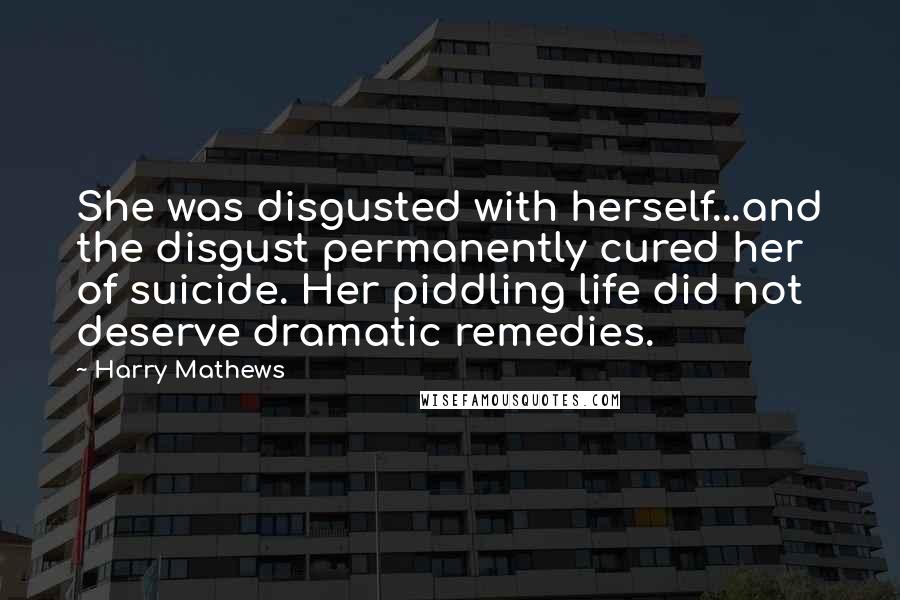 Harry Mathews Quotes: She was disgusted with herself...and the disgust permanently cured her of suicide. Her piddling life did not deserve dramatic remedies.