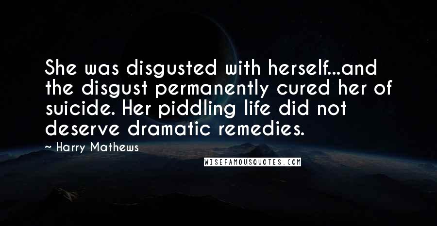 Harry Mathews Quotes: She was disgusted with herself...and the disgust permanently cured her of suicide. Her piddling life did not deserve dramatic remedies.