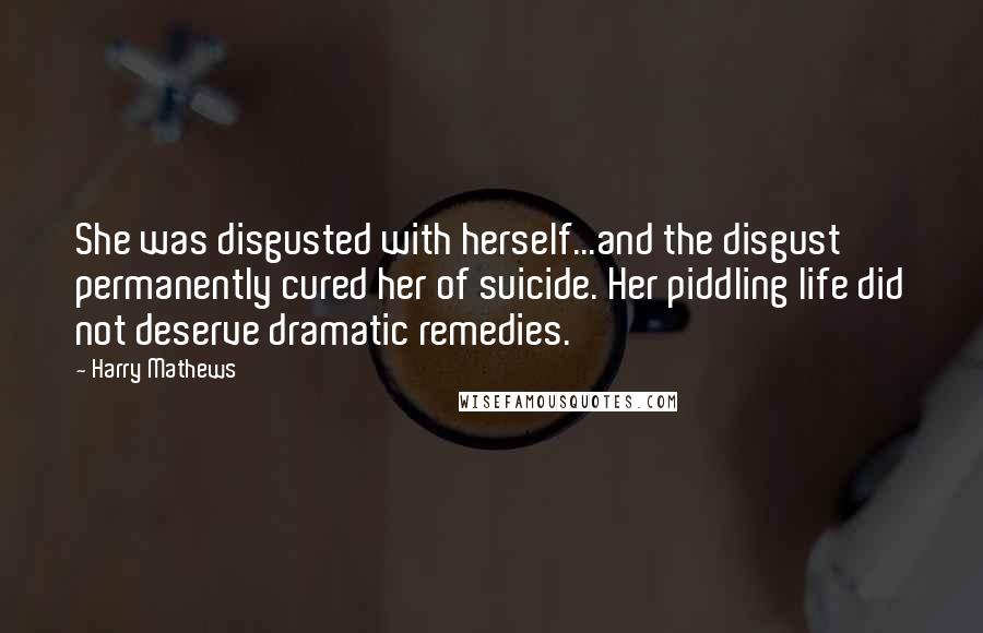Harry Mathews Quotes: She was disgusted with herself...and the disgust permanently cured her of suicide. Her piddling life did not deserve dramatic remedies.