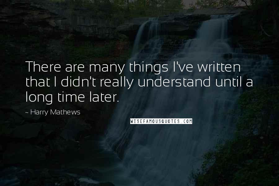 Harry Mathews Quotes: There are many things I've written that I didn't really understand until a long time later.