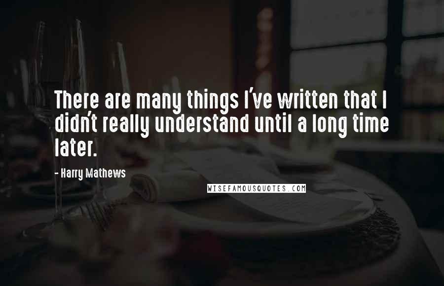 Harry Mathews Quotes: There are many things I've written that I didn't really understand until a long time later.