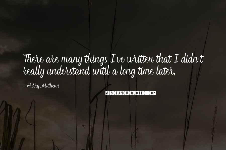 Harry Mathews Quotes: There are many things I've written that I didn't really understand until a long time later.