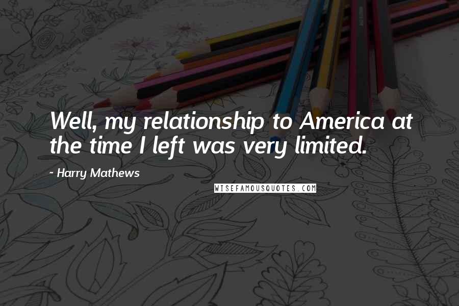 Harry Mathews Quotes: Well, my relationship to America at the time I left was very limited.