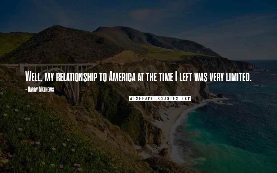 Harry Mathews Quotes: Well, my relationship to America at the time I left was very limited.