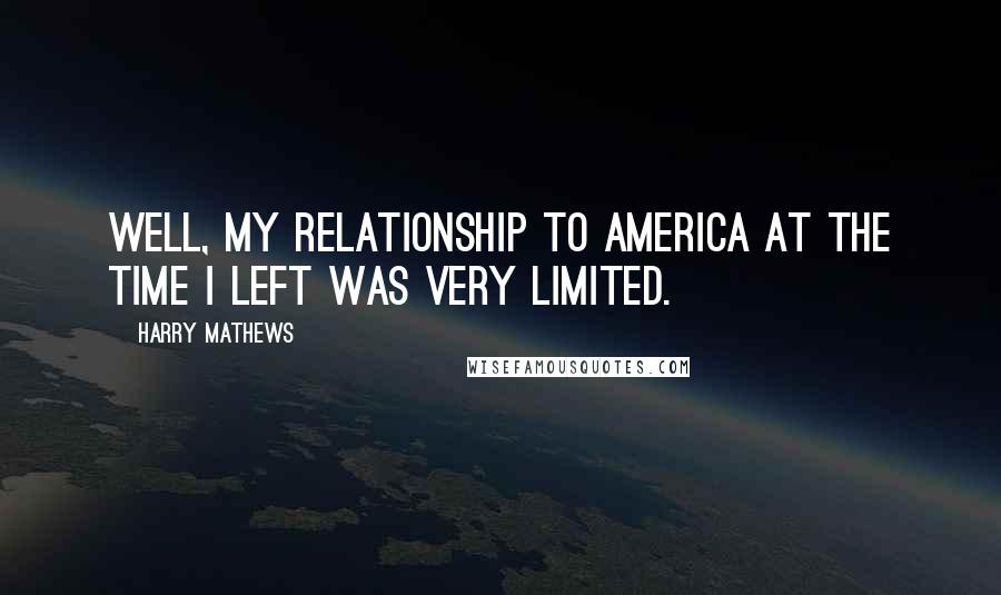 Harry Mathews Quotes: Well, my relationship to America at the time I left was very limited.