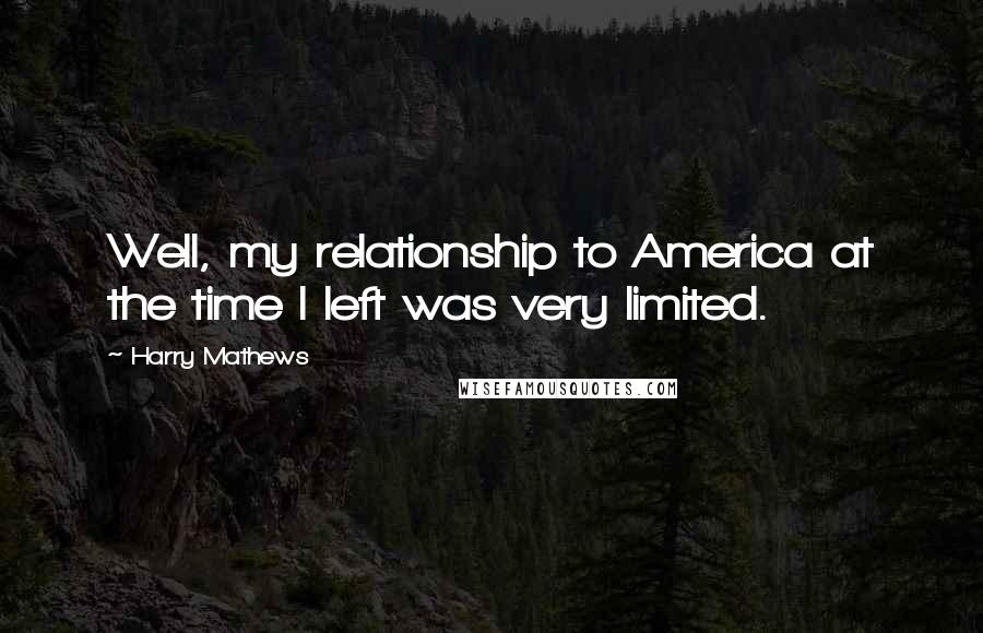 Harry Mathews Quotes: Well, my relationship to America at the time I left was very limited.