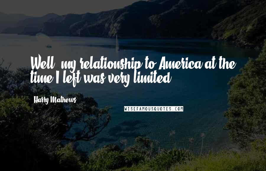 Harry Mathews Quotes: Well, my relationship to America at the time I left was very limited.