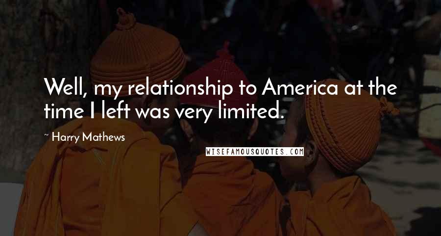 Harry Mathews Quotes: Well, my relationship to America at the time I left was very limited.
