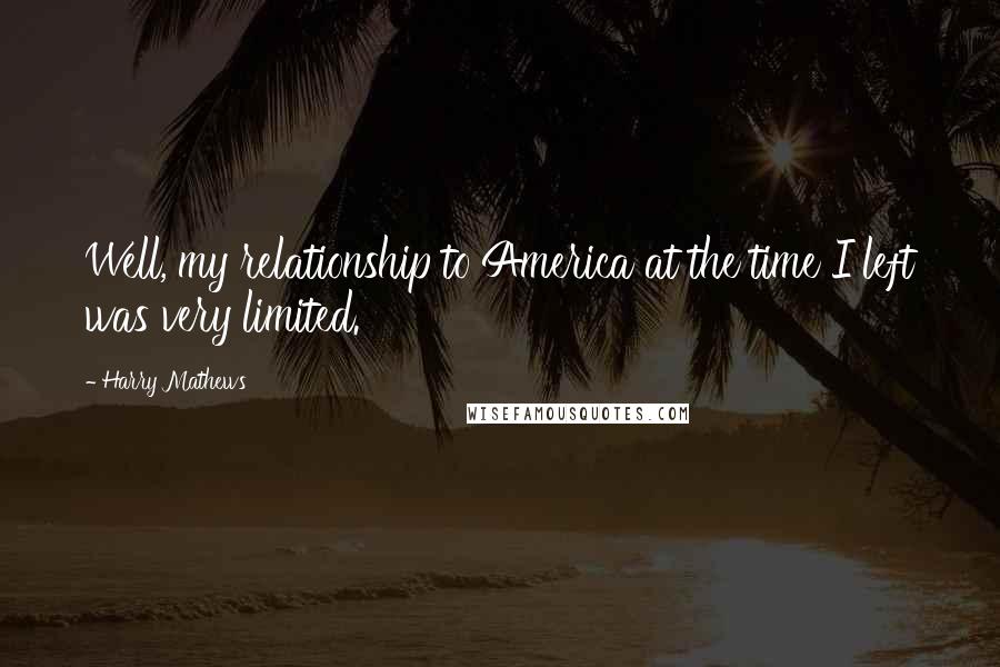 Harry Mathews Quotes: Well, my relationship to America at the time I left was very limited.