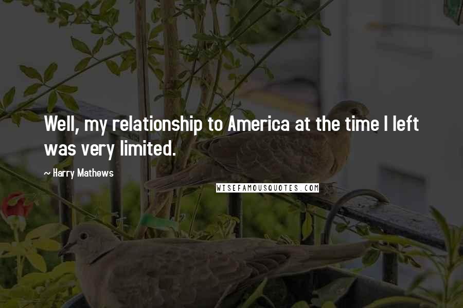 Harry Mathews Quotes: Well, my relationship to America at the time I left was very limited.