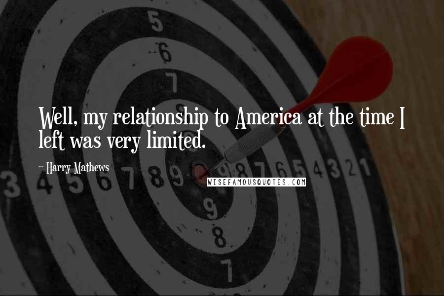 Harry Mathews Quotes: Well, my relationship to America at the time I left was very limited.