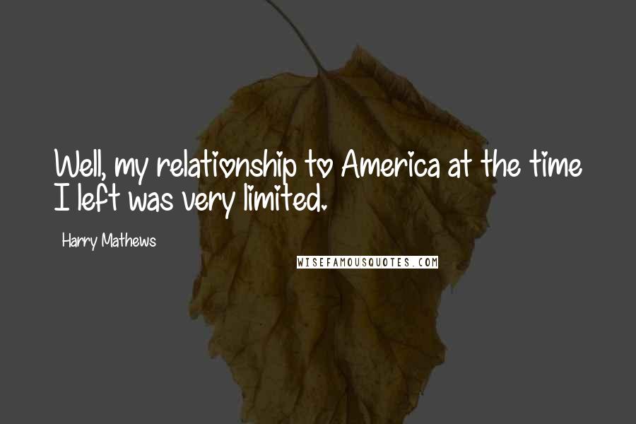 Harry Mathews Quotes: Well, my relationship to America at the time I left was very limited.