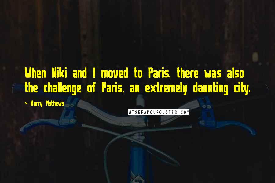 Harry Mathews Quotes: When Niki and I moved to Paris, there was also the challenge of Paris, an extremely daunting city.