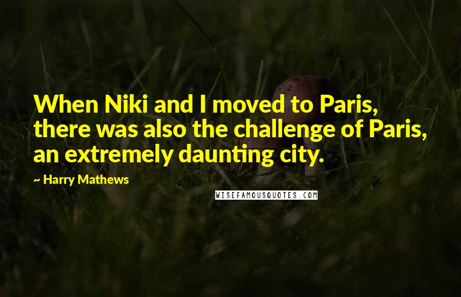 Harry Mathews Quotes: When Niki and I moved to Paris, there was also the challenge of Paris, an extremely daunting city.