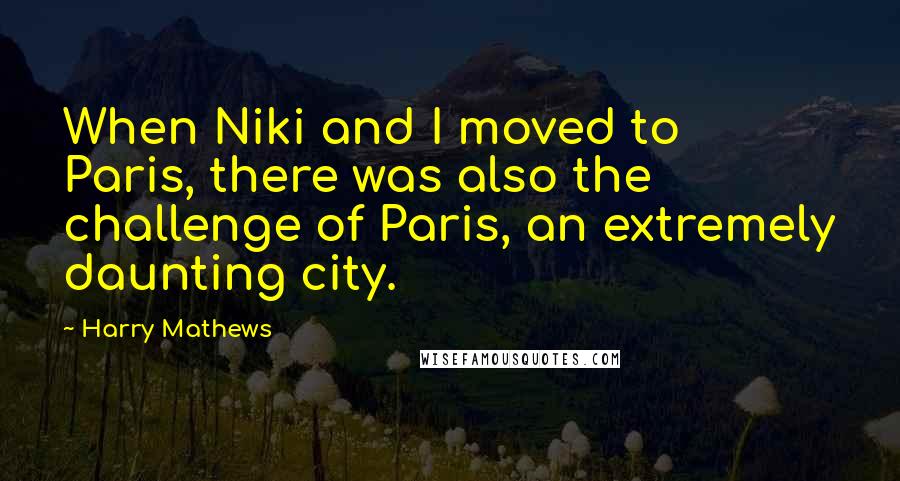 Harry Mathews Quotes: When Niki and I moved to Paris, there was also the challenge of Paris, an extremely daunting city.