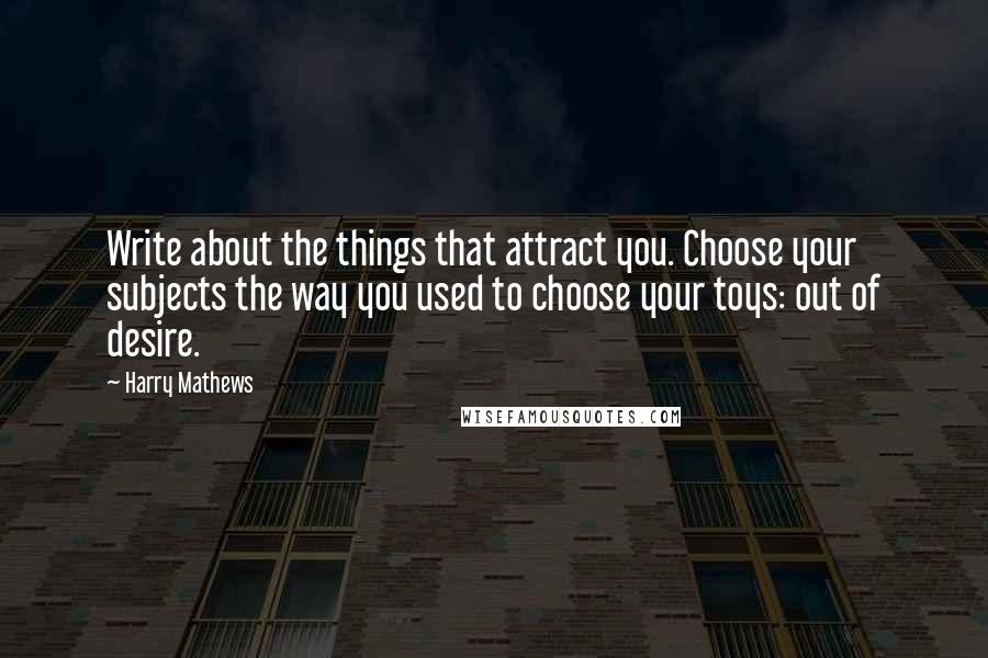 Harry Mathews Quotes: Write about the things that attract you. Choose your subjects the way you used to choose your toys: out of desire.