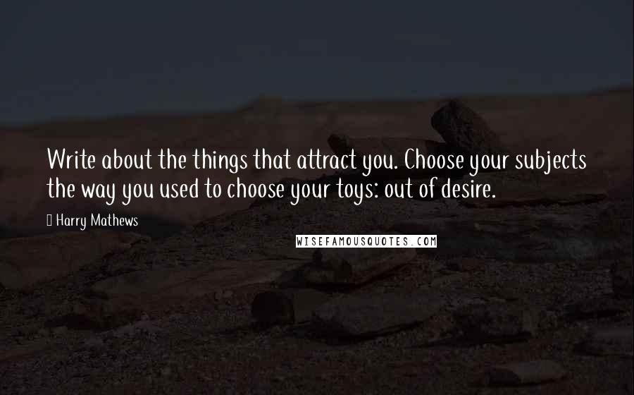 Harry Mathews Quotes: Write about the things that attract you. Choose your subjects the way you used to choose your toys: out of desire.