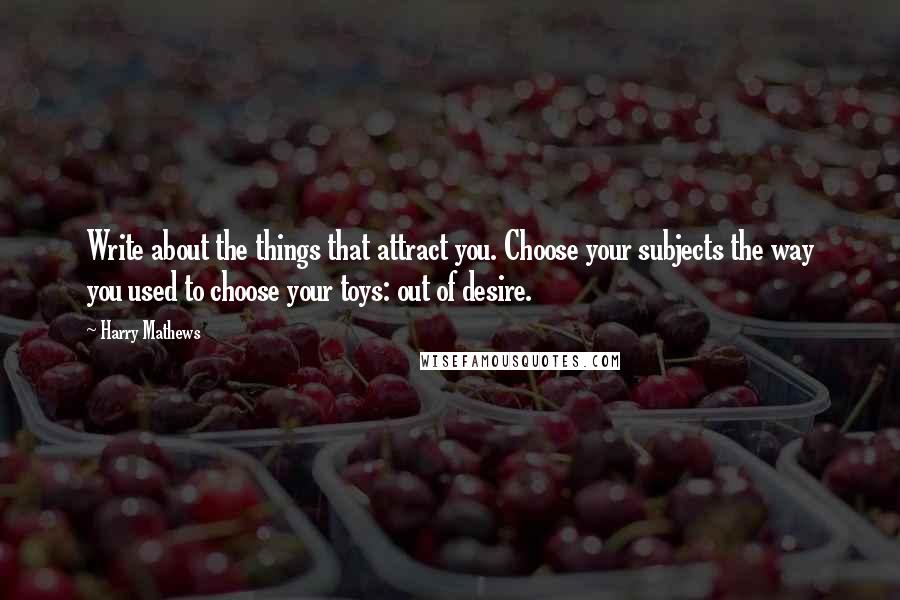 Harry Mathews Quotes: Write about the things that attract you. Choose your subjects the way you used to choose your toys: out of desire.