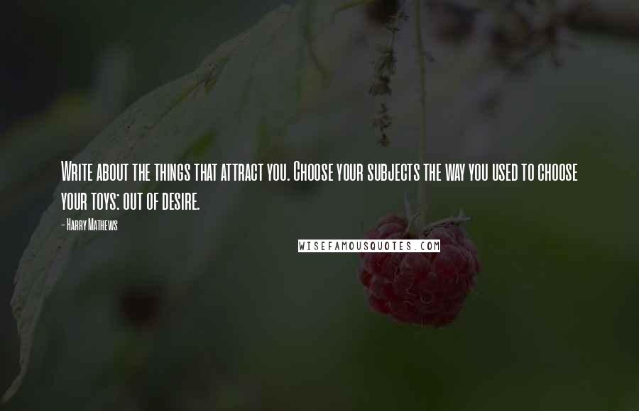 Harry Mathews Quotes: Write about the things that attract you. Choose your subjects the way you used to choose your toys: out of desire.